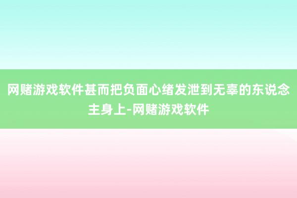网赌游戏软件甚而把负面心绪发泄到无辜的东说念主身上-网赌游戏软件