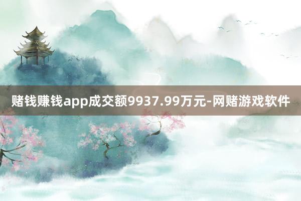 赌钱赚钱app成交额9937.99万元-网赌游戏软件