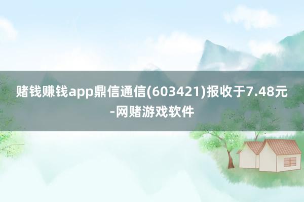赌钱赚钱app鼎信通信(603421)报收于7.48元-网赌游戏软件