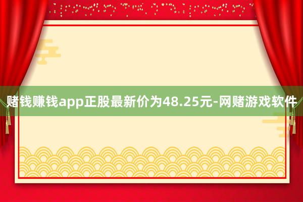 赌钱赚钱app正股最新价为48.25元-网赌游戏软件