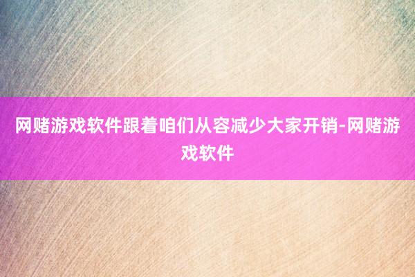 网赌游戏软件跟着咱们从容减少大家开销-网赌游戏软件