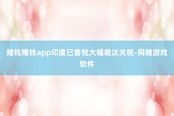 赌钱赚钱app印度已喜悦大幅裁汰关税-网赌游戏软件