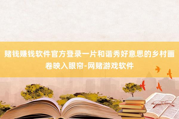 赌钱赚钱软件官方登录一片和谐秀好意思的乡村画卷映入眼帘-网赌游戏软件