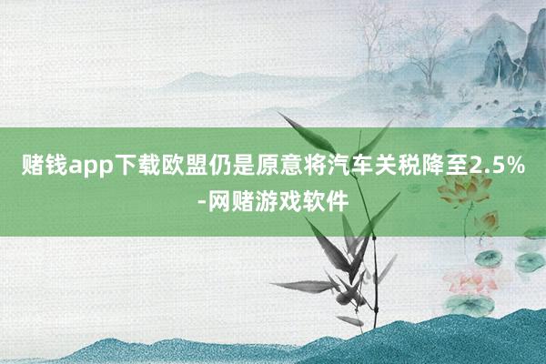 赌钱app下载欧盟仍是原意将汽车关税降至2.5%-网赌游戏软件