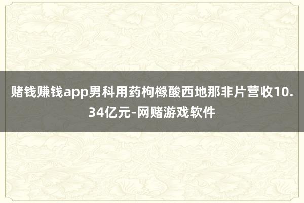 赌钱赚钱app男科用药枸橼酸西地那非片营收10.34亿元-网赌游戏软件