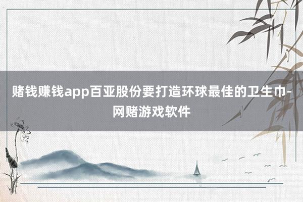 赌钱赚钱app百亚股份要打造环球最佳的卫生巾-网赌游戏软件