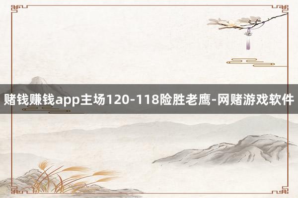 赌钱赚钱app主场120-118险胜老鹰-网赌游戏软件