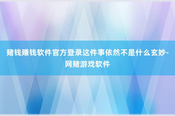 赌钱赚钱软件官方登录这件事依然不是什么玄妙-网赌游戏软件