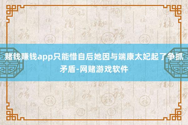 赌钱赚钱app只能惜自后她因与端康太妃起了争抓矛盾-网赌游戏软件