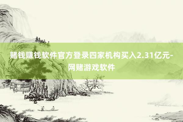 赌钱赚钱软件官方登录四家机构买入2.31亿元-网赌游戏软件