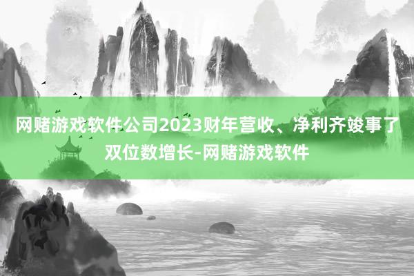 网赌游戏软件公司2023财年营收、净利齐竣事了双位数增长-网赌游戏软件