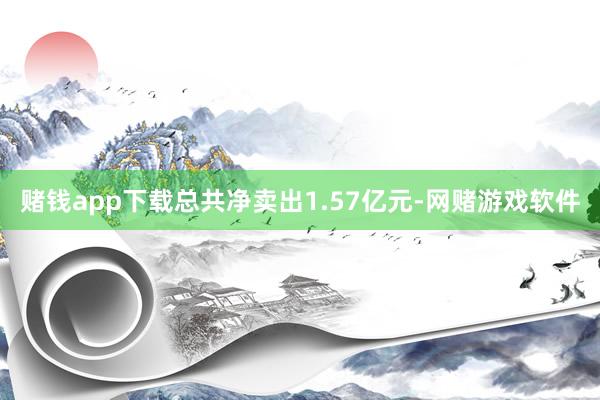 赌钱app下载总共净卖出1.57亿元-网赌游戏软件