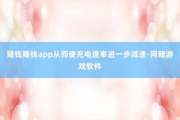 赌钱赚钱app从而使充电速率进一步减速-网赌游戏软件