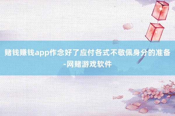 赌钱赚钱app作念好了应付各式不敬佩身分的准备-网赌游戏软件