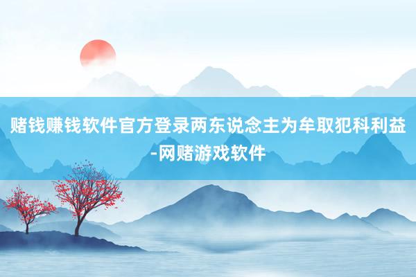 赌钱赚钱软件官方登录两东说念主为牟取犯科利益-网赌游戏软件