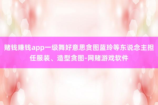 赌钱赚钱app一级舞好意思贪图蓝玲等东说念主担任服装、造型贪图-网赌游戏软件