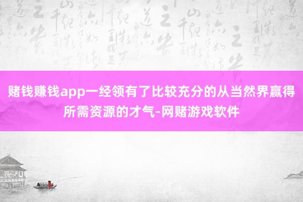 赌钱赚钱app一经领有了比较充分的从当然界赢得所需资源的才气-网赌游戏软件