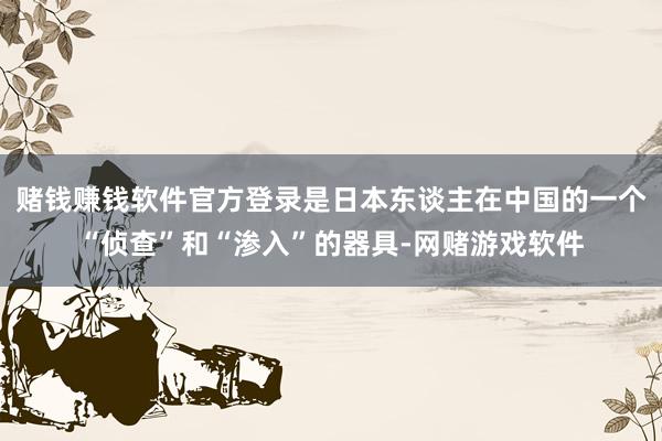 赌钱赚钱软件官方登录是日本东谈主在中国的一个“侦查”和“渗入”的器具-网赌游戏软件