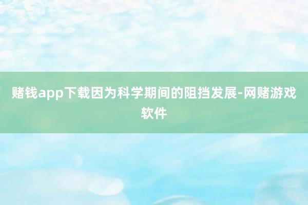 赌钱app下载因为科学期间的阻挡发展-网赌游戏软件
