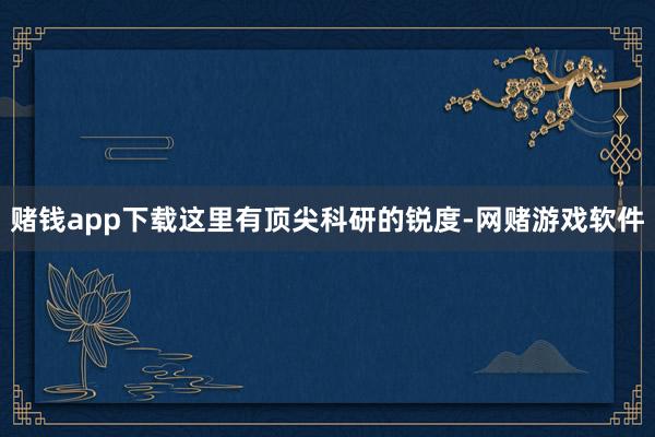 赌钱app下载这里有顶尖科研的锐度-网赌游戏软件