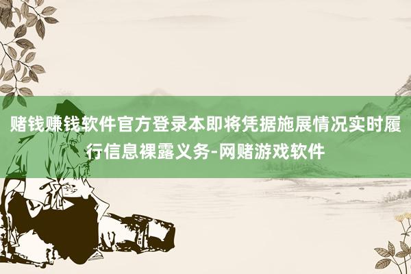 赌钱赚钱软件官方登录本即将凭据施展情况实时履行信息裸露义务-网赌游戏软件