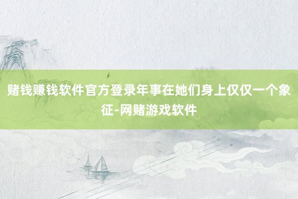赌钱赚钱软件官方登录年事在她们身上仅仅一个象征-网赌游戏软件