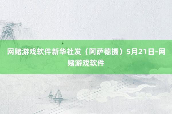 网赌游戏软件新华社发(阿萨德摄)5月21日-网赌游戏软件