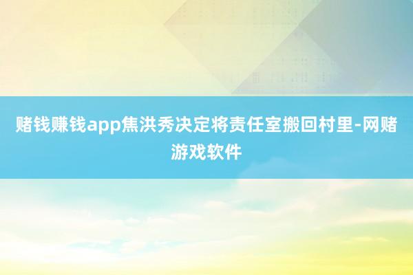 赌钱赚钱app焦洪秀决定将责任室搬回村里-网赌游戏软件