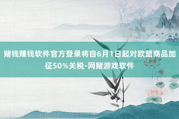 赌钱赚钱软件官方登录将自6月1日起对欧盟商品加征50%关税-网赌游戏软件