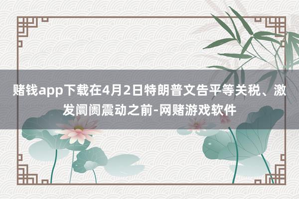 赌钱app下载在4月2日特朗普文告平等关税、激发阛阓震动之前-网赌游戏软件