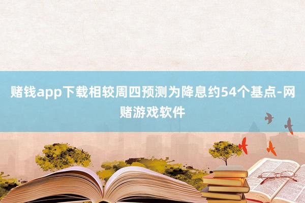 赌钱app下载相较周四预测为降息约54个基点-网赌游戏软件