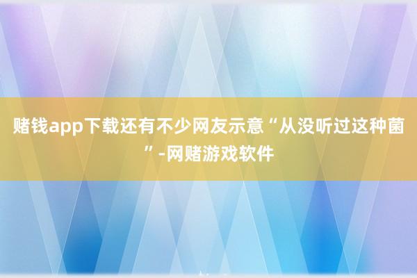 赌钱app下载还有不少网友示意“从没听过这种菌”-网赌游戏软件