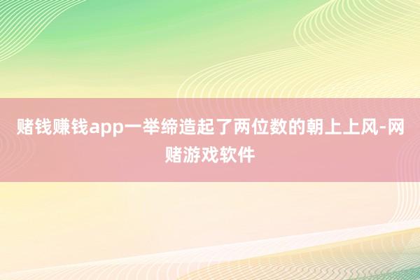赌钱赚钱app一举缔造起了两位数的朝上上风-网赌游戏软件
