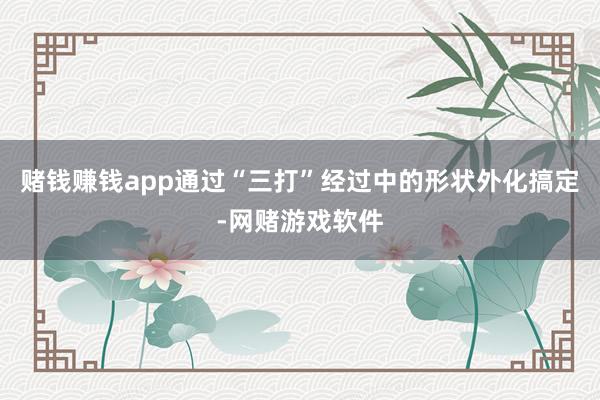 赌钱赚钱app通过“三打”经过中的形状外化搞定-网赌游戏软件