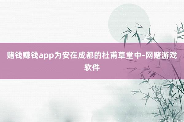 赌钱赚钱app为安在成都的杜甫草堂中-网赌游戏软件