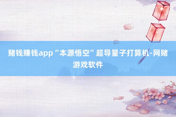 赌钱赚钱app“本源悟空”超导量子打算机-网赌游戏软件