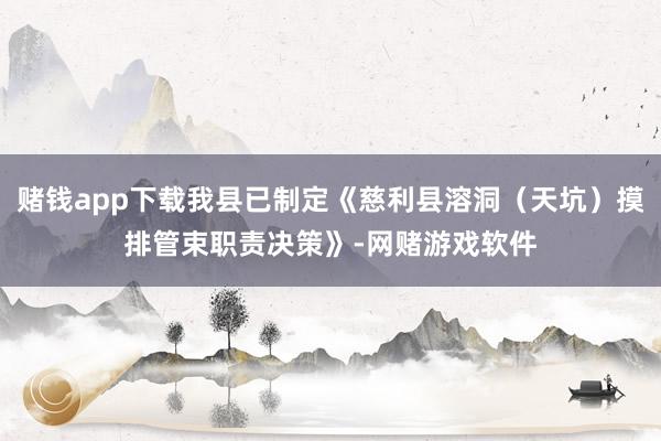 赌钱app下载我县已制定《慈利县溶洞(天坑)摸排管束职责决策》-网赌游戏软件