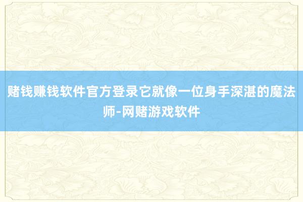 赌钱赚钱软件官方登录它就像一位身手深湛的魔法师-网赌游戏软件