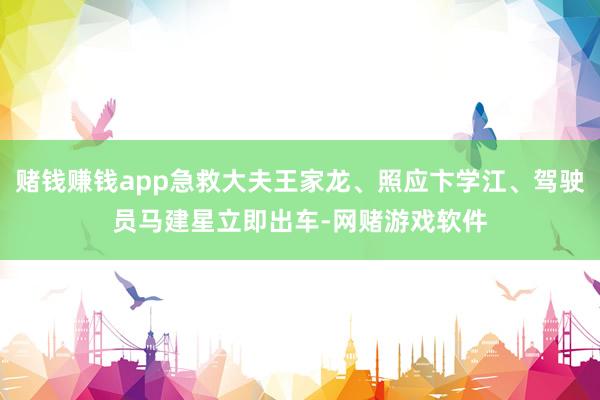 赌钱赚钱app急救大夫王家龙、照应卞学江、驾驶员马建星立即出车-网赌游戏软件