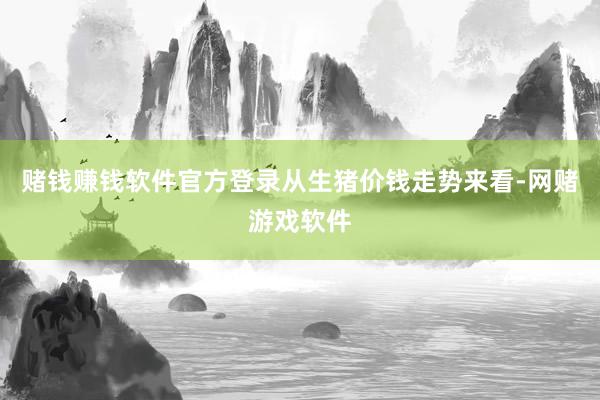 赌钱赚钱软件官方登录　　从生猪价钱走势来看-网赌游戏软件