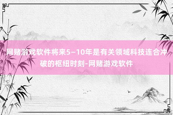 网赌游戏软件将来5—10年是有关领域科技连合冲破的枢纽时刻-网赌游戏软件