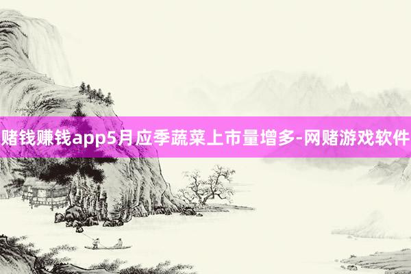 赌钱赚钱app5月应季蔬菜上市量增多-网赌游戏软件