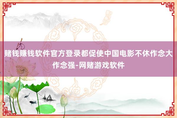 赌钱赚钱软件官方登录都促使中国电影不休作念大作念强-网赌游戏软件
