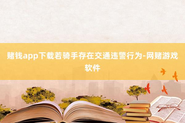 赌钱app下载若骑手存在交通违警行为-网赌游戏软件