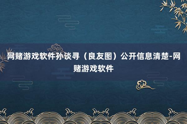 网赌游戏软件孙谈寻（良友图）公开信息清楚-网赌游戏软件