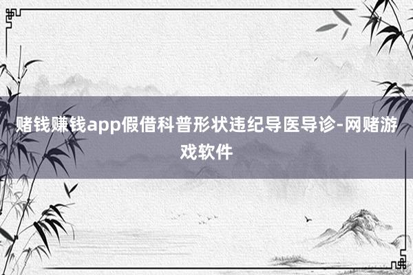 赌钱赚钱app假借科普形状违纪导医导诊-网赌游戏软件
