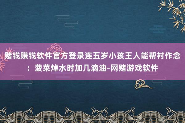 赌钱赚钱软件官方登录连五岁小孩王人能帮衬作念：菠菜焯水时加几滴油-网赌游戏软件
