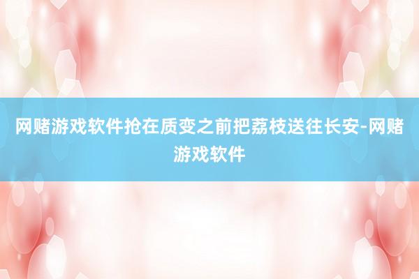 网赌游戏软件抢在质变之前把荔枝送往长安-网赌游戏软件