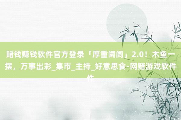 赌钱赚钱软件官方登录「厚重阛阓」2.0！木鱼一摆，万事出彩_集市_主持_好意思食-网赌游戏软件