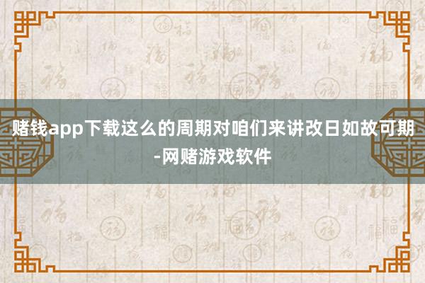 赌钱app下载这么的周期对咱们来讲改日如故可期-网赌游戏软件